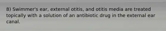 8) Swimmer's ear, external otitis, and otitis media are treated topically with a solution of an antibiotic drug in the external ear canal.