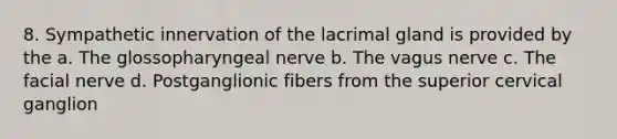 8. Sympathetic innervation of the lacrimal gland is provided by the a. The glossopharyngeal nerve b. The vagus nerve c. The facial nerve d. Postganglionic fibers from the superior cervical ganglion