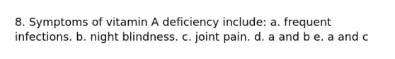 8. Symptoms of vitamin A deficiency include: a. frequent infections. b. night blindness. c. joint pain. d. a and b e. a and c