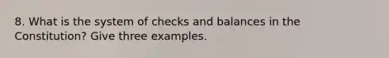 8. What is the system of checks and balances in the Constitution? Give three examples.