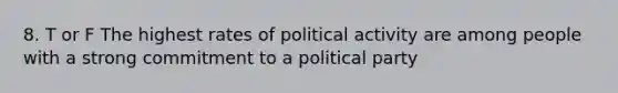 8. T or F The highest rates of political activity are among people with a strong commitment to a political party