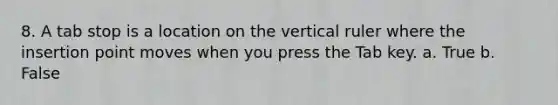 8. A tab stop is a location on the vertical ruler where the insertion point moves when you press the Tab key. a. True b. False