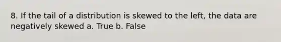 8. If the tail of a distribution is skewed to the left, the data are negatively skewed a. True b. False