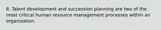 8. Talent development and succession planning are two of the most critical human resource management processes within an organization.