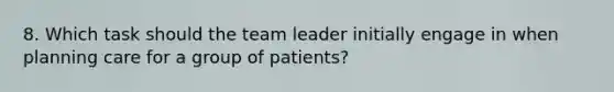 8. Which task should the team leader initially engage in when planning care for a group of patients?