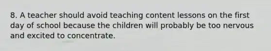 8. A teacher should avoid teaching content lessons on the first day of school because the children will probably be too nervous and excited to concentrate.