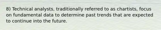 8) Technical analysts, traditionally referred to as chartists, focus on fundamental data to determine past trends that are expected to continue into the future.