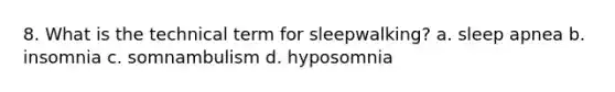 8. What is the technical term for sleepwalking? a. sleep apnea b. insomnia c. somnambulism d. hyposomnia