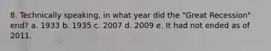 8. Technically speaking, in what year did the "Great Recession" end? a. 1933 b. 1935 c. 2007 d. 2009 e. It had not ended as of 2011.