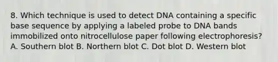 8. Which technique is used to detect DNA containing a specific base sequence by applying a labeled probe to DNA bands immobilized onto nitrocellulose paper following electrophoresis? A. Southern blot B. Northern blot C. Dot blot D. Western blot