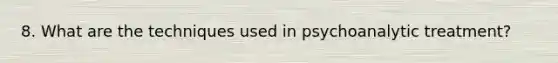 8. What are the techniques used in psychoanalytic treatment?