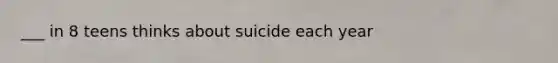 ___ in 8 teens thinks about suicide each year