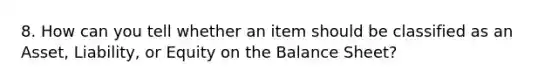 8. How can you tell whether an item should be classified as an Asset, Liability, or Equity on the Balance Sheet?