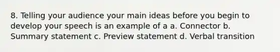 8. Telling your audience your main ideas before you begin to develop your speech is an example of a a. Connector b. Summary statement c. Preview statement d. Verbal transition