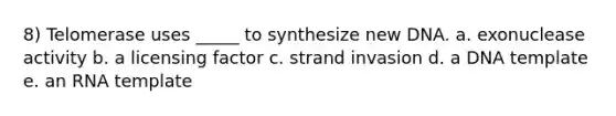 8) Telomerase uses _____ to synthesize new DNA. a. exonuclease activity b. a licensing factor c. strand invasion d. a DNA template e. an RNA template