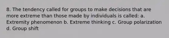 8. The tendency called for groups to make decisions that are more extreme than those made by individuals is called: a. Extremity phenomenon b. Extreme thinking c. Group polarization d. Group shift