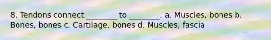 8. Tendons connect ________ to ________. a. Muscles, bones b. Bones, bones c. Cartilage, bones d. Muscles, fascia