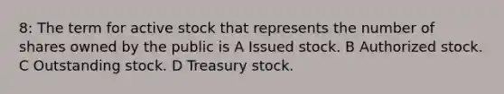 8: The term for active stock that represents the number of shares owned by the public is A Issued stock. B Authorized stock. C Outstanding stock. D Treasury stock.