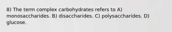 8) The term complex carbohydrates refers to A) monosaccharides. B) disaccharides. C) polysaccharides. D) glucose.