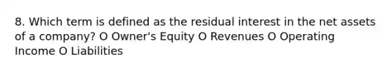 8. Which term is defined as the residual interest in the net assets of a company? O Owner's Equity O Revenues O Operating Income O Liabilities