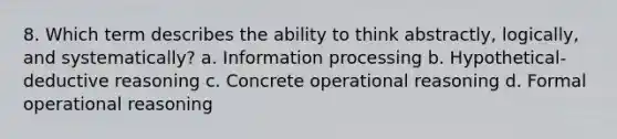 8. Which term describes the ability to think abstractly, logically, and systematically? a. Information processing b. Hypothetical-deductive reasoning c. Concrete operational reasoning d. Formal operational reasoning