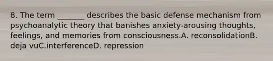 8. The term _______ describes the basic defense mechanism from psychoanalytic theory that banishes anxiety-arousing thoughts, feelings, and memories from consciousness.A. reconsolidationB. deja vuC.interferenceD. repression