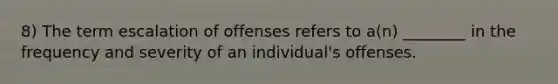 8) The term escalation of offenses refers to a(n) ________ in the frequency and severity of an individual's offenses.