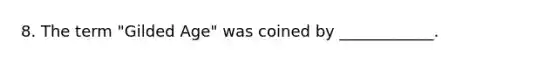 8. The term "Gilded Age" was coined by ____________.