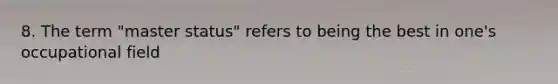 8. The term "master status" refers to being the best in one's occupational field