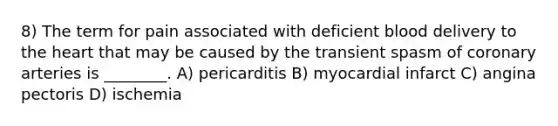 8) The term for pain associated with deficient blood delivery to the heart that may be caused by the transient spasm of coronary arteries is ________. A) pericarditis B) myocardial infarct C) angina pectoris D) ischemia