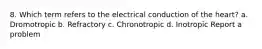 8. Which term refers to the electrical conduction of the heart? a. Dromotropic b. Refractory c. Chronotropic d. Inotropic Report a problem