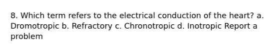 8. Which term refers to the electrical conduction of the heart? a. Dromotropic b. Refractory c. Chronotropic d. Inotropic Report a problem