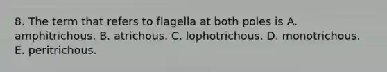 8. The term that refers to flagella at both poles is A. amphitrichous. B. atrichous. C. lophotrichous. D. monotrichous. E. peritrichous.