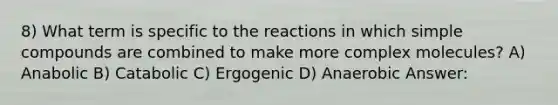 8) What term is specific to the reactions in which simple compounds are combined to make more complex molecules? A) Anabolic B) Catabolic C) Ergogenic D) Anaerobic Answer: