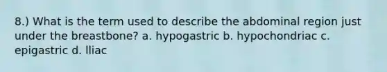 8.) What is the term used to describe the abdominal region just under the breastbone? a. hypogastric b. hypochondriac c. epigastric d. lliac