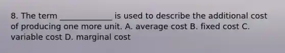 8. The term _____________ is used to describe the additional cost of producing one more unit. A. average cost B. fixed cost C. variable cost D. marginal cost