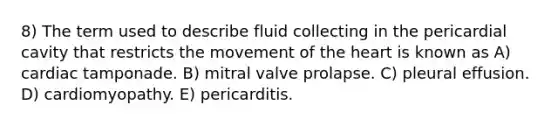 8) The term used to describe fluid collecting in the pericardial cavity that restricts the movement of the heart is known as A) cardiac tamponade. B) mitral valve prolapse. C) pleural effusion. D) cardiomyopathy. E) pericarditis.