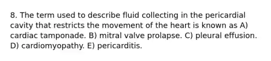 8. The term used to describe fluid collecting in the pericardial cavity that restricts the movement of the heart is known as A) cardiac tamponade. B) mitral valve prolapse. C) pleural effusion. D) cardiomyopathy. E) pericarditis.