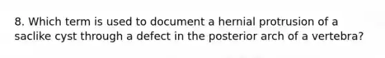 8. Which term is used to document a hernial protrusion of a saclike cyst through a defect in the posterior arch of a vertebra?