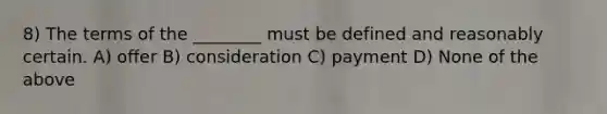 8) The terms of the ________ must be defined and reasonably certain. A) offer B) consideration C) payment D) None of the above