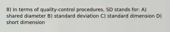 8) In terms of quality-control procedures, SD stands for: A) shared diameter B) standard deviation C) standard dimension D) short dimension