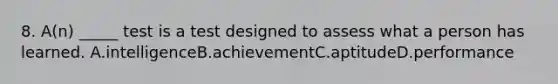 8. A(n) _____ test is a test designed to assess what a person has learned. A.intelligenceB.achievementC.aptitudeD.performance