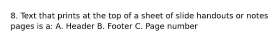 8. Text that prints at the top of a sheet of slide handouts or notes pages is a: A. Header B. Footer C. Page number