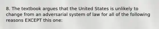 8. The textbook argues that the United States is unlikely to change from an adversarial system of law for all of the following reasons EXCEPT this one: