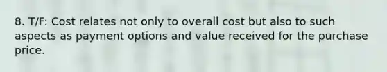 8. T/F: Cost relates not only to overall cost but also to such aspects as payment options and value received for the purchase price.