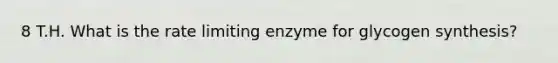 8 T.H. What is the rate limiting enzyme for glycogen synthesis?