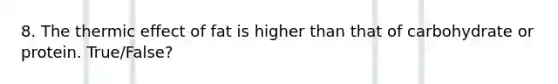 8. The thermic effect of fat is higher than that of carbohydrate or protein. True/False?