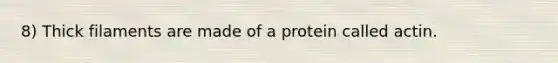 8) Thick filaments are made of a protein called actin.