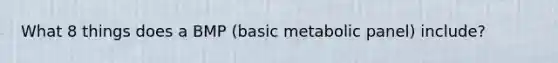 What 8 things does a BMP (basic metabolic panel) include?