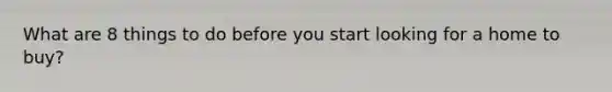 What are 8 things to do before you start looking for a home to buy?